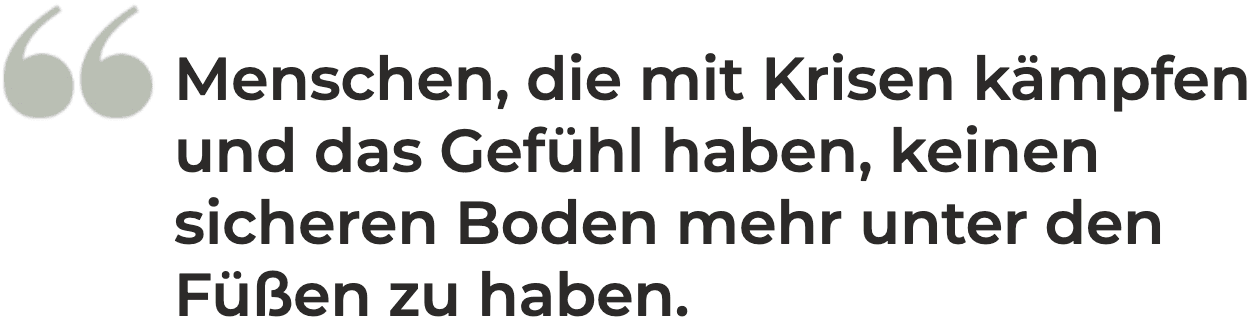 Menschen, die mit Krisen kämpfen und das GEfühl haben, keinen sicheren Boden mehr unter den Füßen zu haben.